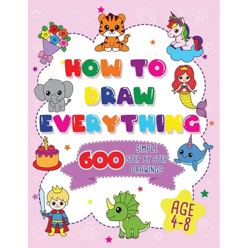 How To Draw Everything: 600 Simple Step By Step Drawings For Girls Ages 4 to 8 - Paperback