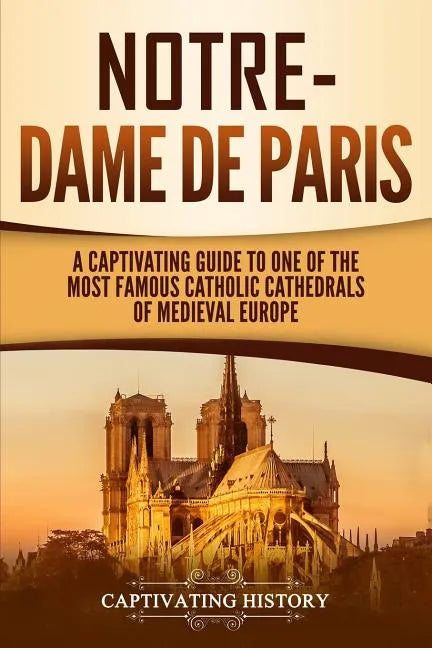 Notre-Dame de Paris: A Captivating Guide to One of the Most Famous Catholic Cathedrals of Medieval Europe - Paperback