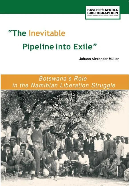 The Inevitable Pipeline Into Exile. Botswana's Role in the Namibian Liberation Struggle - Paperback