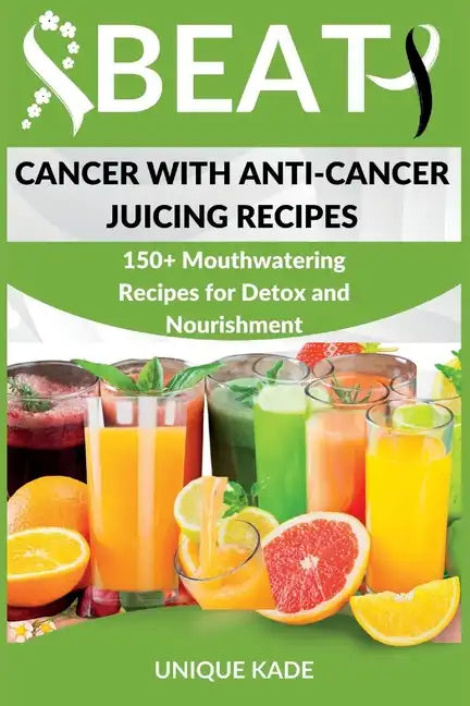 Beat Cancer with Anti-Cancer Juicing Recipes: 150+ Mouthwatering Recipes for Detox and Nourishment - Paperback
