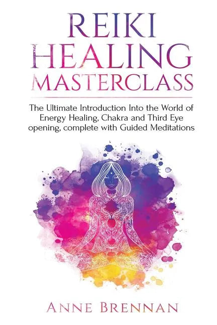 Reiki Healing Masterclass: The Ultimate Introduction Into the World of Energy Healing, Chakra and Third Eye Opening. Complete with Guided Meditations - Paperback