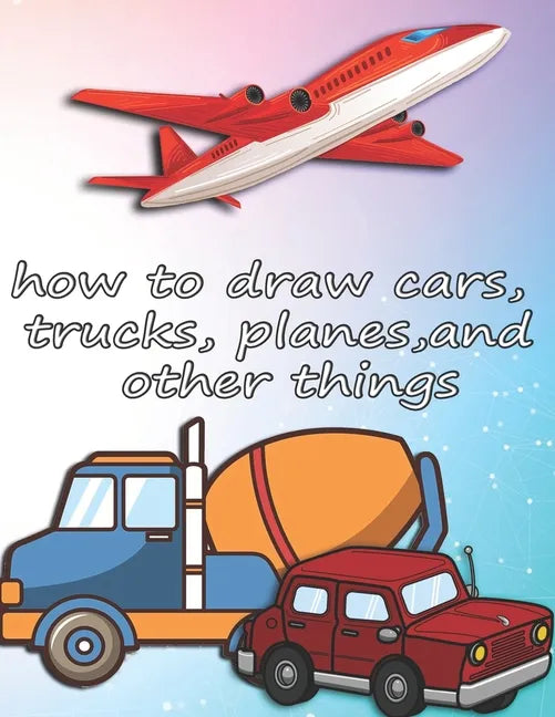 how to draw cars, trucks, planes, and other things: how to draw vehicles books for kids - Paperback
