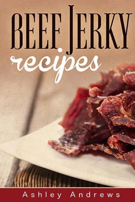Beef Jerky Recipes: Homemade Beef Jerky, Turkey Jerky, Buffalo Jerky, Fish Jerky, and Venison Jerky Recipes - Paperback