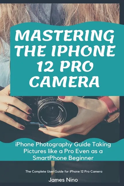 Mastering the iPhone 12 Pro Camera: iPhone Photography Guide Taking Pictures like a Pro Even as a SmartPhone Beginner - Paperback