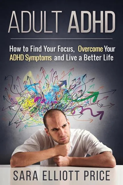 Adult ADHD: How to Find Your Focus, Overcome Your ADHD Symptoms and Live a Better Life - Paperback