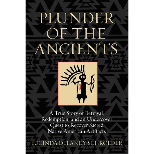 Plunder of the Ancients: A True Story of Betrayal, Redemption, and an Undercover Quest to Recover Sacred Native American Artifacts - Hardcover