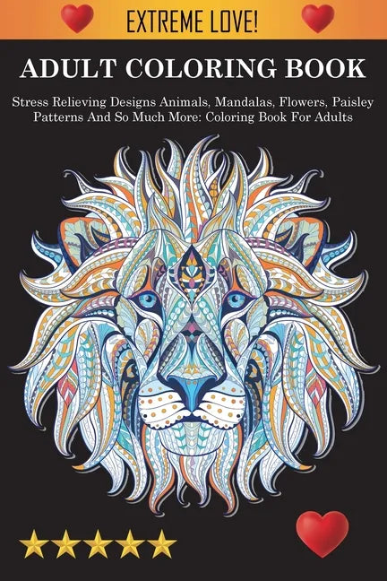 Adult Coloring Book: Stress Relieving Designs Animals, Mandalas, Flowers, Paisley Patterns And So Much More: Stress Relieving Designs Anima - Paperback