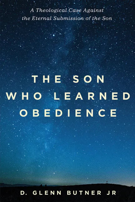 The Son Who Learned Obedience: A Theological Case Against the Eternal Submission of the Son - Hardcover