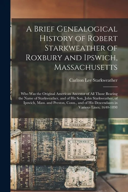 A Brief Genealogical History of Robert Starkweather of Roxbury and Ipswich, Massachusetts: Who Was the Original American Ancestor of All Those Bearing - Paperback