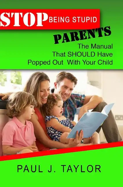 Stop Being Stupid Parents: The Manual That SHOULD Have Popped Out With Your Child - Paperback