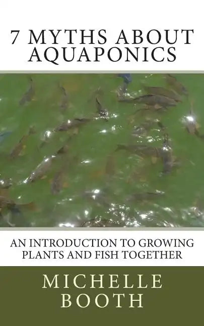 7 Myths About Aquaponics: An introduction to growing plants and fish together - Paperback