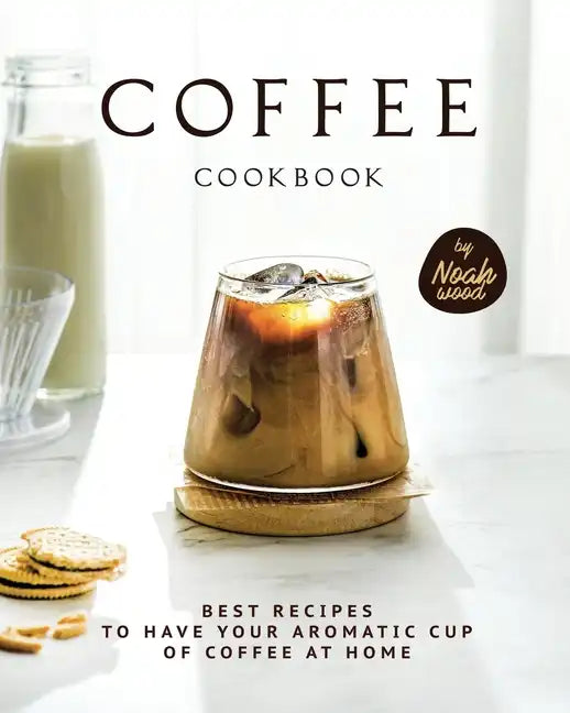 Coffee Cookbook: Best Recipes to Have Your Aromatic Cup of Coffee at Home - Paperback