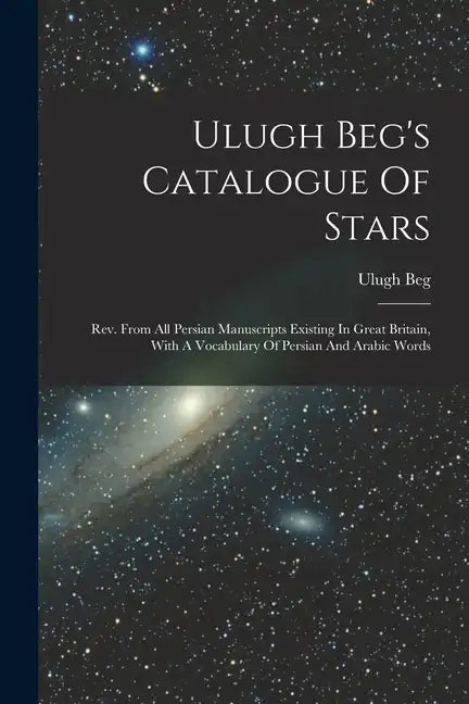 Ulugh Beg's Catalogue Of Stars: Rev. From All Persian Manuscripts Existing In Great Britain, With A Vocabulary Of Persian And Arabic Words - Paperback