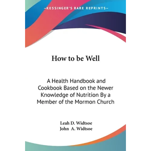 How to be Well: A Health Handbook and Cookbook Based on the Newer Knowledge of Nutrition By a Member of the Mormon Church - Paperback