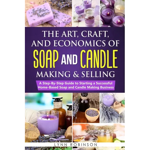 The Art, Craft, and Economics of Soap and Candle Making and Selling: A Step-By-Step Guide to Starting a Successful Home-Based Soap and Candle Making B - Paperback