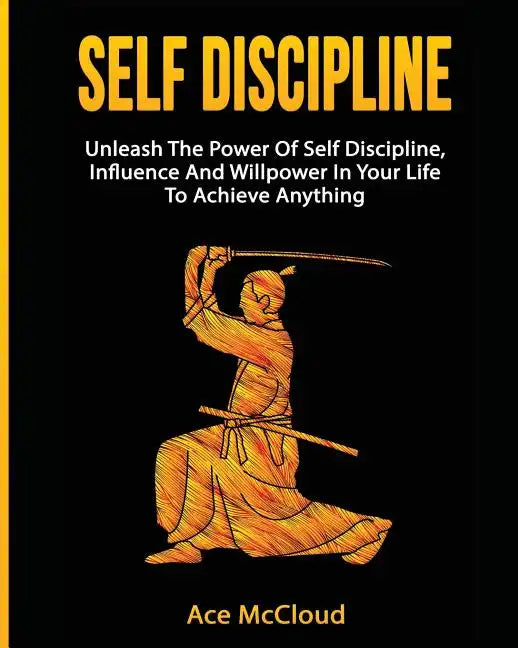 Self Discipline: Unleash The Power Of Self Discipline, Influence And Willpower In Your Life To Achieve Anything - Paperback