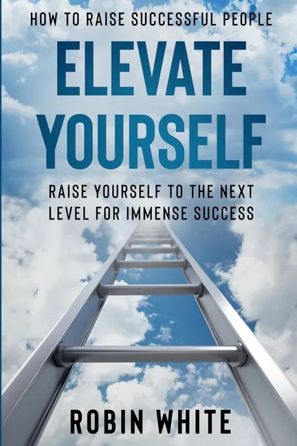 How To Raise Successful People: Elevate Yourself - Raise Yourself To The Next Level For Immense Success - Paperback