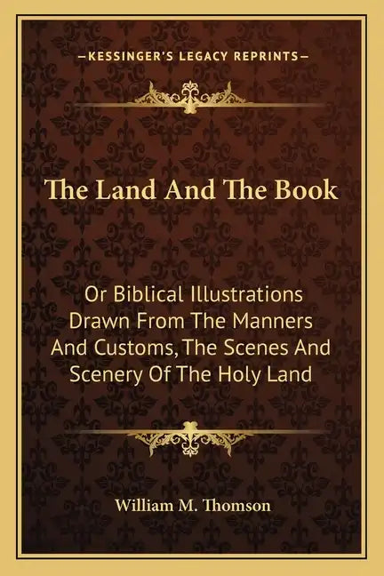 The Land and the Book: Or Biblical Illustrations Drawn from the Manners and Customs, the Scenes and Scenery of the Holy Land - Paperback