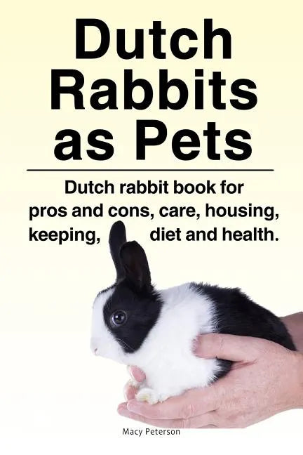 Dutch Rabbits. Dutch Rabbits as Pets. Dutch rabbit book for pros and cons, care, housing, keeping, diet and health. - Paperback