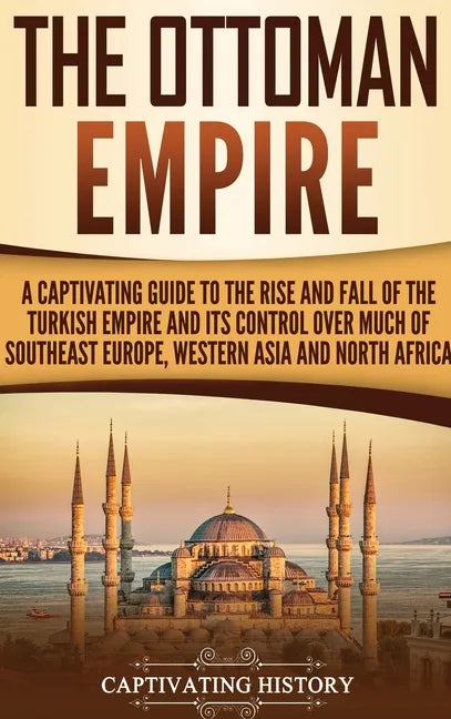 The Ottoman Empire: A Captivating Guide to the Rise and Fall of the Turkish Empire and Its Control Over Much of Southeast Europe, Western - Hardcover