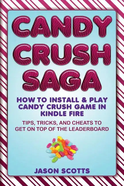 Candy Crush Saga: How to Install and Play Candy Crush Game in Kindle Fire: Tips, Tricks, and Cheats to Get on Top of the Leaderboard - Paperback