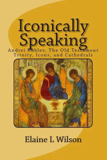 Iconically Speaking: Andrei Rublev, The Old Testiment Trinity, Icons, and Cathedrals - Paperback