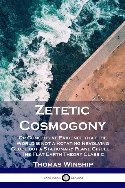 Zetetic Cosmogony: Or Conclusive Evidence that the World is not a Rotating Revolving Globe but a Stationary Plane Circle - The Flat Earth Theory Class - Paperback