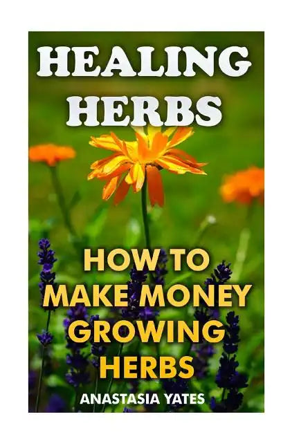 Healing Herbs: How To Make Money Growing Herbs - Paperback