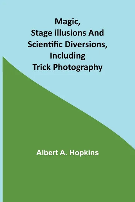 Magic, Stage Illusions and Scientific Diversions, Including Trick Photography - Paperback