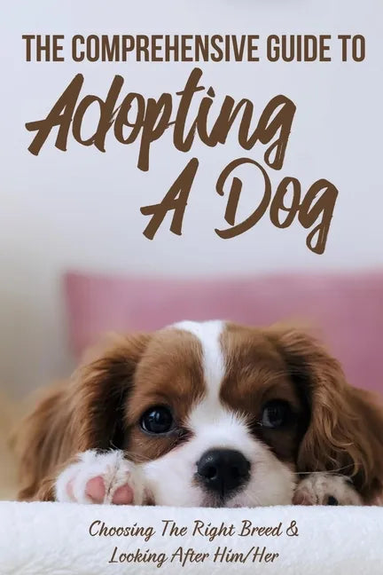 The Comprehensive Guide To Adopting A Dog: Choosing The Right Breed & Looking After Him/Her: What To Know Before You Adopt A Dog - Paperback