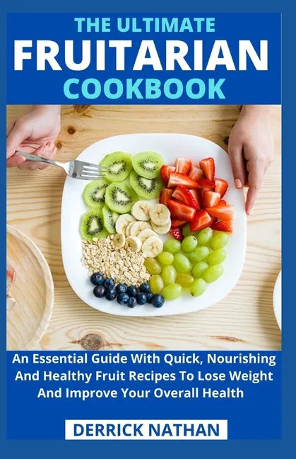 The Ultimate Fruitarian Cookbook: An Essential Guide With Quick, Nourishing And Healthy Fruit Recipes To Lose Weight And Improve Your Overall Health - Paperback