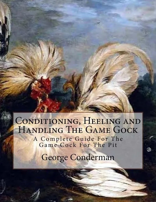 Conditioning, Heeling and Handling The Game Gock: A Complete Guide For The Game Cock For The Pit - Paperback