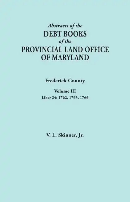 Abstracts of the Debt Books of the Provincial Land Office of Maryland. Frederick County, Volume III: Liber 24: 1762, 1763, 1766 - Paperback