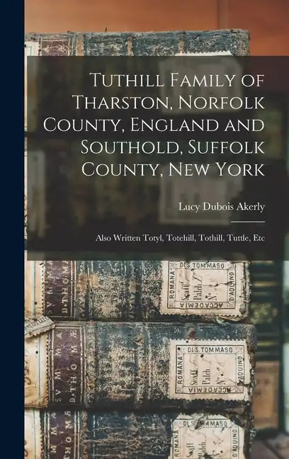 Tuthill Family of Tharston, Norfolk County, England and Southold, Suffolk County, New York; Also Written Totyl, Totehill, Tothill, Tuttle, Etc - Hardcover