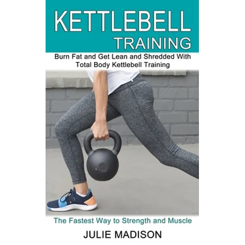 Kettlebell Training: Burn Fat and Get Lean and Shredded With Total Body Kettlebell Training (The Fastest Way to Strength and Muscle) - Paperback