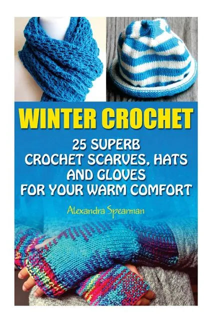 Winter Crochet: 25 Superb Crochet Scarves, Hats and Gloves for Your Warm Comfort: (Crochet For Women, Modern Crochet, Crochet Stitches - Paperback