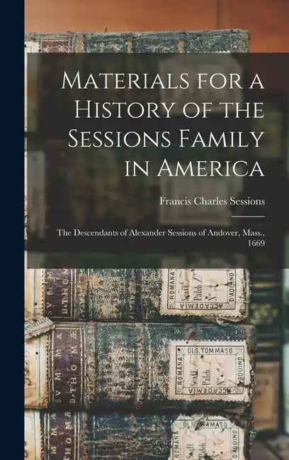 Materials for a History of the Sessions Family in America: The Descendants of Alexander Sessions of Andover, Mass., 1669 - Hardcover