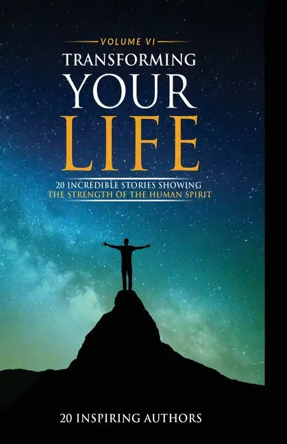 Transforming Your Life Volume VI: 20 Incredible Stories Showing The Strength Of The Human Spirit - Paperback
