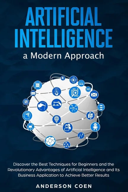 Artificial Intelligence a Modern Approach: Discover the Best Techniques for Beginners and the Revolutionary Advantages of Artificial Intelligence and - Paperback