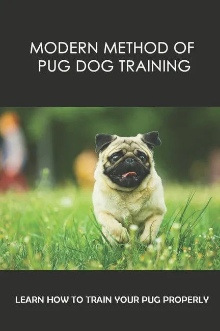 Modern Method Of Pug Dog Training: Learn How To Train Your Pug Properly: How And When To Use Treats And Reward For Your Pug - Paperback