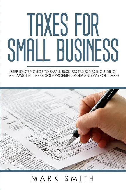 Taxes for Small Business: Step by Step Guide to Small Business Taxes Tips Including Tax Laws, LLC Taxes, Sole Proprietorship and Payroll Taxes - Paperback