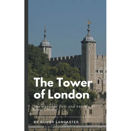 The Tower of London: The Haunted Past and Secrets of Royal Ghosts - Paperback