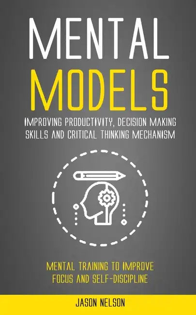 Mental Models: Improving Productivity, Decision Making Skills and Critical Thinking Mechanism (Mental Training to Improve Focus and Self-discipline) - Paperback