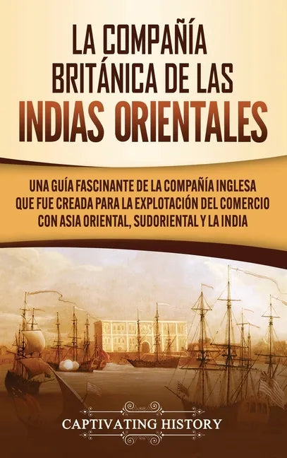 La Compañía Británica de las Indias Orientales: Una guía fascinante de la Compañía Inglesa que fue creada para la explotación del comercio con Asia Or - Hardcover