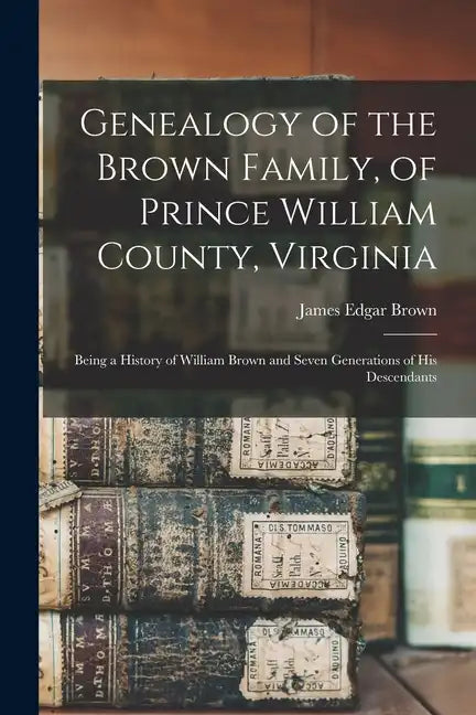 Genealogy of the Brown Family, of Prince William County, Virginia; Being a History of William Brown and Seven Generations of his Descendants - Paperback