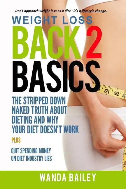 Weight Loss Back 2 Basics: The Stripped Down Naked Truth About Dieting and Why Your Diet Doesn't Work - Paperback