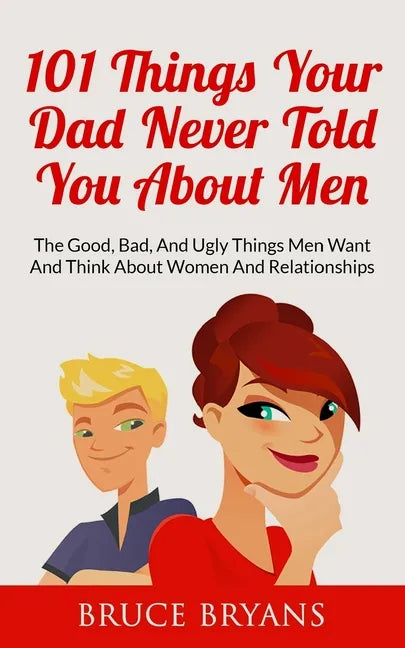 101 Things Your Dad Never Told You About Men: The Good, Bad, And Ugly Things Men Want And Think About Women And Relationships - Paperback