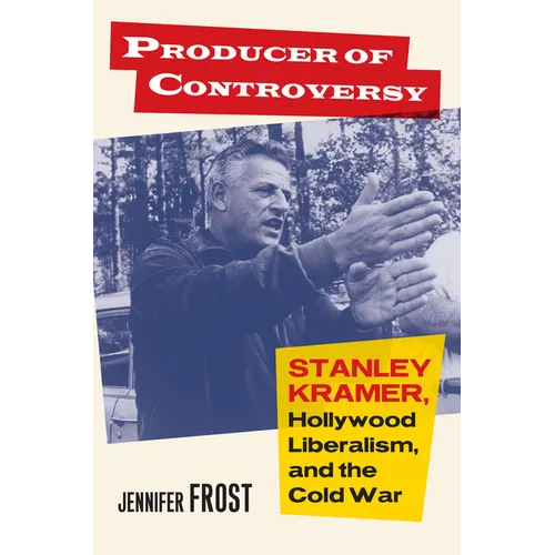 Producer of Controversy: Stanley Kramer, Hollywood Liberalism, and the Cold War - Hardcover