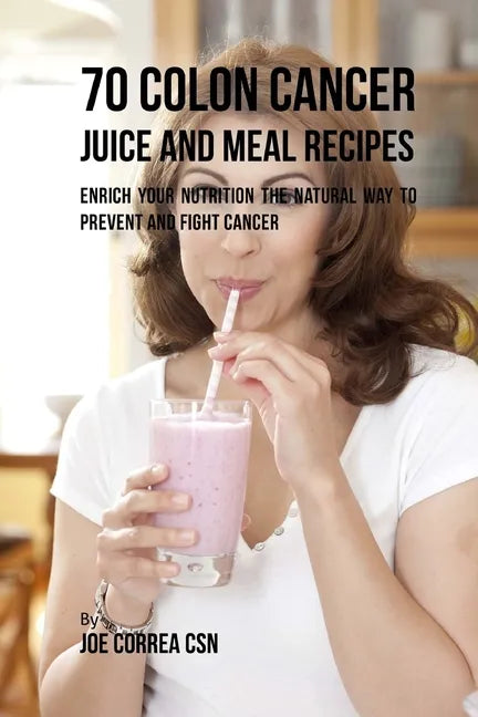 70 Colon Cancer Juice and Meal Recipes: Enrich Your Nutrition the Natural Way to Prevent and Fight Cancer - Paperback