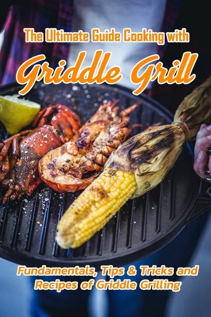 The Ultimate Guide Cooking with Griddle Grill: Fundamentals, Tips & Tricks and Recipes of Griddle Grilling: Outdoor Gas Griddle Grill Cookbook - Paperback
